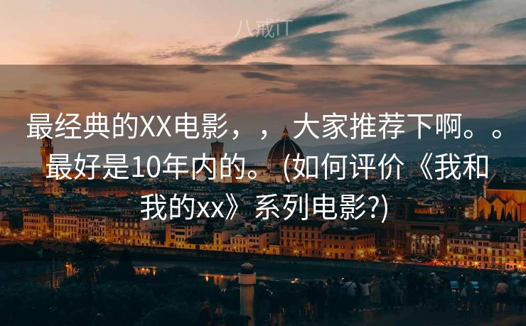 最经典的XX电影，， 大家推荐下啊。。 最好是10年内的。 (如何评价《我和我的xx》系列电影?)