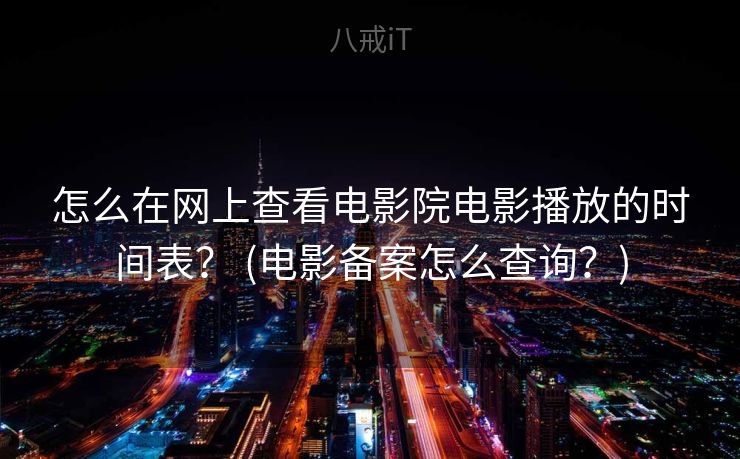 怎么在网上查看电影院电影播放的时间表? (电影备案怎么查询?) 怎么在网上查看电影院电影播放的时间表? (电影备案怎么查询?)