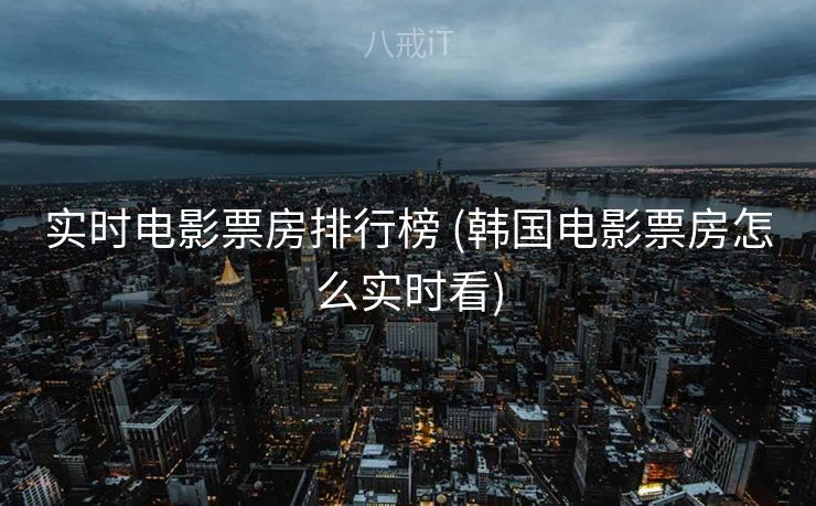 实时电影票房排行榜 (韩国电影票房怎么实时看)