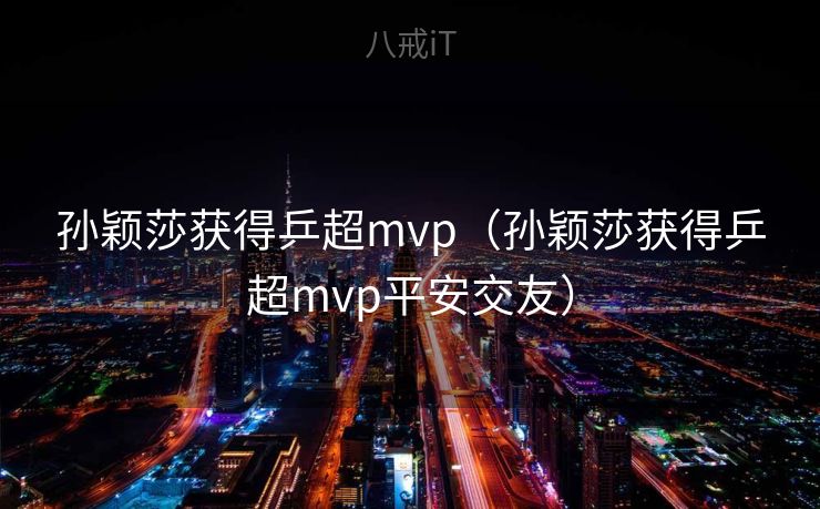 孙颖莎获得乒超mvp（孙颖莎获得乒超mvp平安交友）