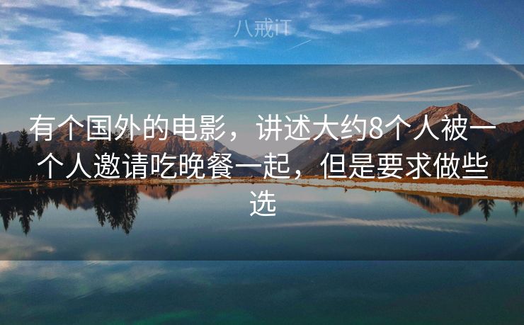 有个国外的电影，讲述大约8个人被一个人邀请吃晚餐一起，但是要求做些选