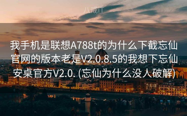 我手机是联想A788t的为什么下截忘仙官网的版本老是V2.0.8.5的我想下忘仙安桌官方V2.0. (忘仙为什么没人破解) 我手机是联想A788t的为什么下截忘仙官网的版本老是V2.0.8.5的我想下忘仙安桌官方V2.0. (忘仙为什么没人破解)