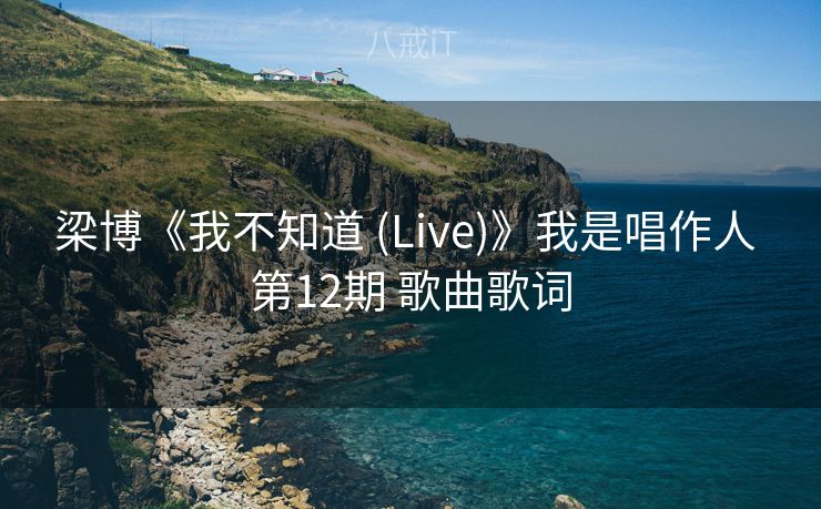 梁博《我不知道 (Live)》我是唱作人 第12期 歌曲歌词