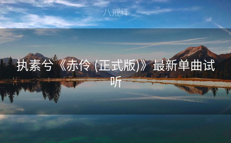 执素兮《赤伶 (正式版)》最新单曲试听