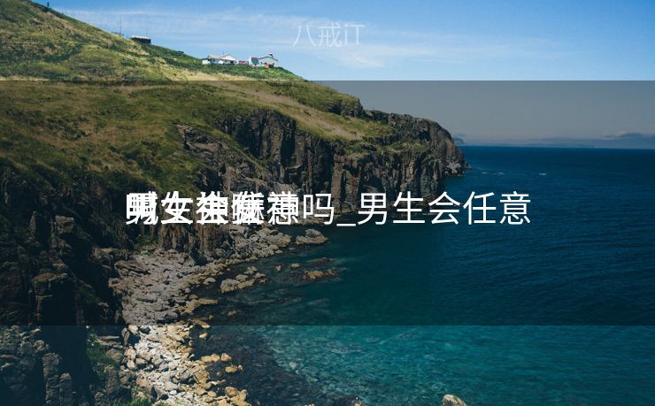 男生会任意
叫女生女神吗_男生会任意
喊女神嘛