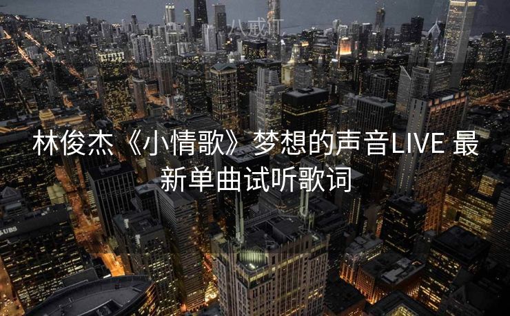 林俊杰《小情歌》梦想的声音LIVE 最新单曲试听歌词 林俊杰《小情歌》梦想的声音LIVE 最新单曲试听歌词
