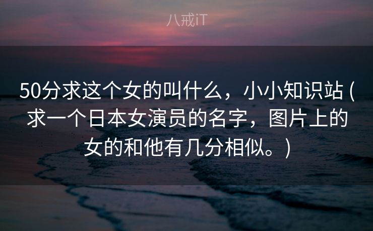 50分求这个女的叫什么,小小知识站 (求一个日本女演员的名字,图片上的女的和他有几分相似。) 50分求这个女的叫什么,小小知识站 (求一个日本女演员的名字,图片上的女的和他有几分相似。)