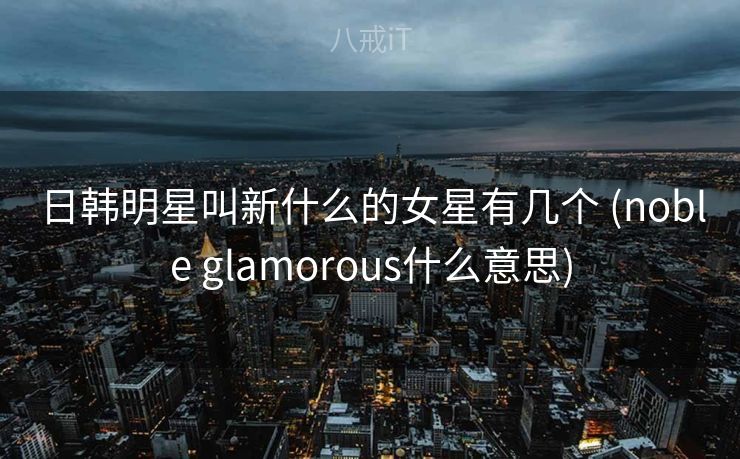 日韩明星叫新什么的女星有几个 (noble glamorous什么意思)