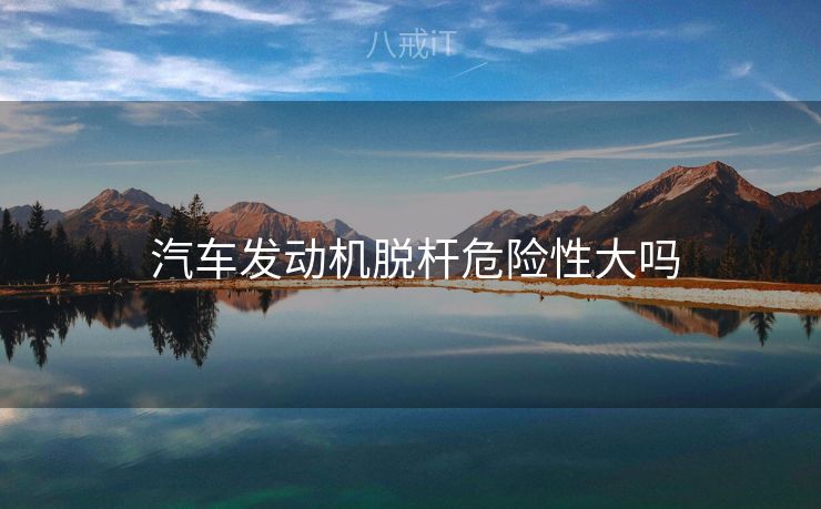  汽车发动机脱杆危险性大吗