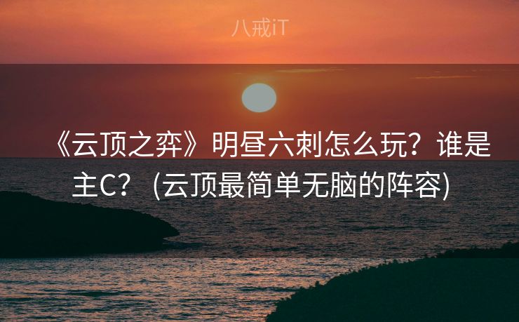 《云顶之弈》明昼六刺怎么玩？谁是主C？ (云顶最简单无脑的阵容)