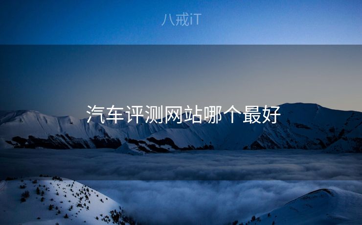 汽车评测网站哪个最好 汽车评测网站哪个最好