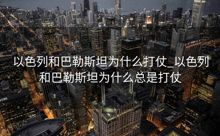 以色列和巴勒斯坦为什么打仗_以色列和巴勒斯坦为什么总是打仗 以色列和巴勒斯坦为什么打仗_以色列和巴勒斯坦为什么总是打仗