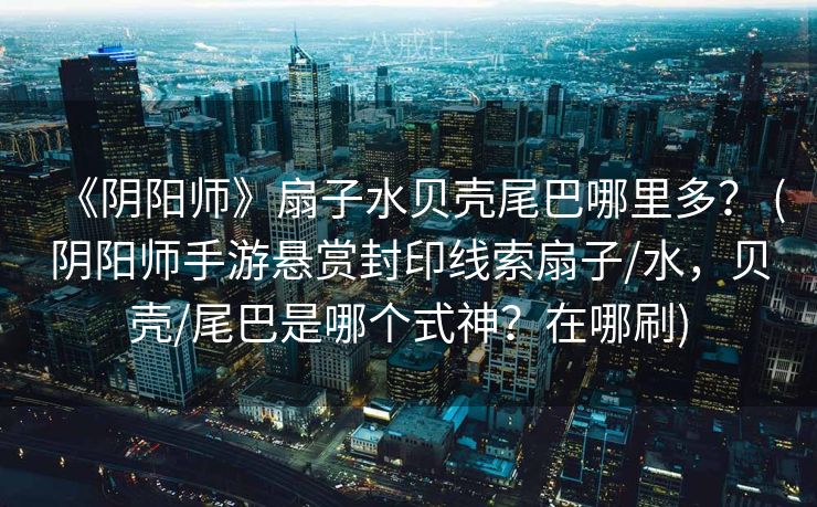 《阴阳师》扇子水贝壳尾巴哪里多？ (阴阳师手游悬赏封印线索扇子/水，贝壳/尾巴是哪个式神？在哪刷)