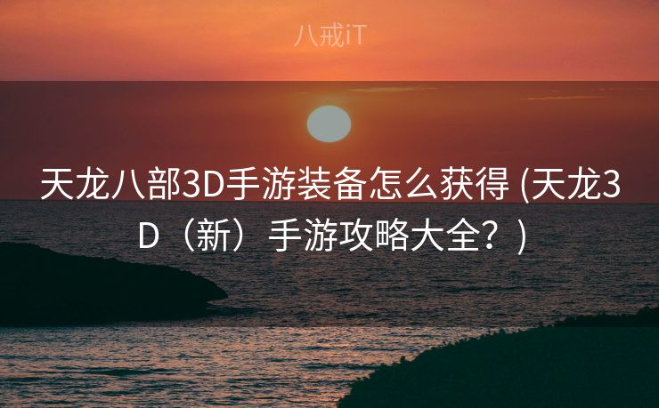 天龙八部3D手游装备怎么获得 (天龙3D（新）手游攻略大全？)