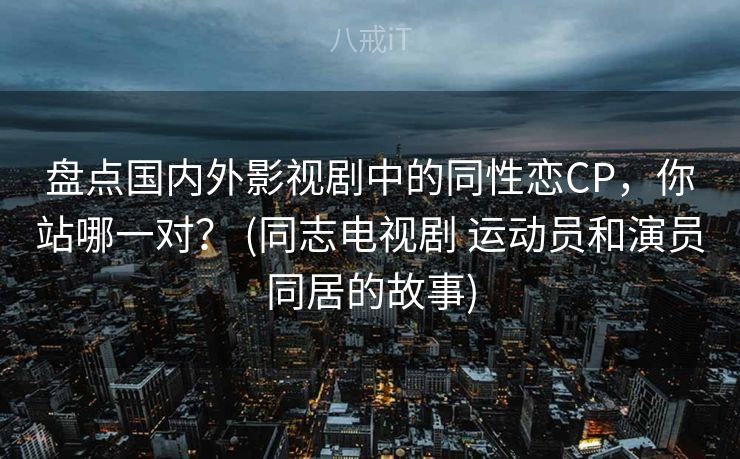 盘点国内外影视剧中的同性恋CP,你站哪一对? (同志电视剧 运动员和演员同居的故事) 盘点国内外影视剧中的同性恋CP,你站哪一对? (同志电视剧 运动员和演员同居的故事)