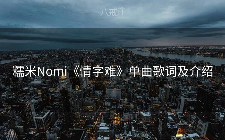 糯米Nomi《情字难》单曲歌词及介绍 糯米Nomi《情字难》单曲歌词及介绍