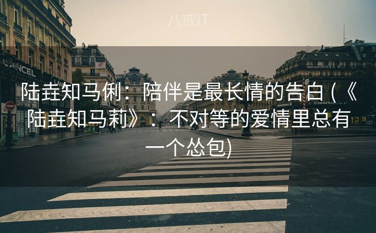 陆垚知马俐:陪伴是最长情的告白 (《陆垚知马莉》:不对等的爱情里总有一个怂包) 陆垚知马俐:陪伴是最长情的告白 (《陆垚知马莉》:不对等的爱情里总有一个怂包)
