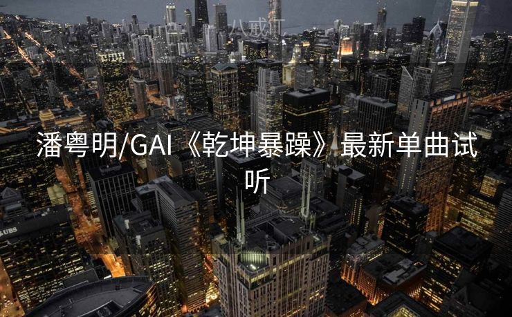 潘粤明/GAI《乾坤暴躁》最新单曲试听 潘粤明/GAI《乾坤暴躁》最新单曲试听
