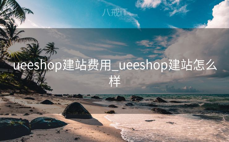 ueeshop建站费用_ueeshop建站怎么样
