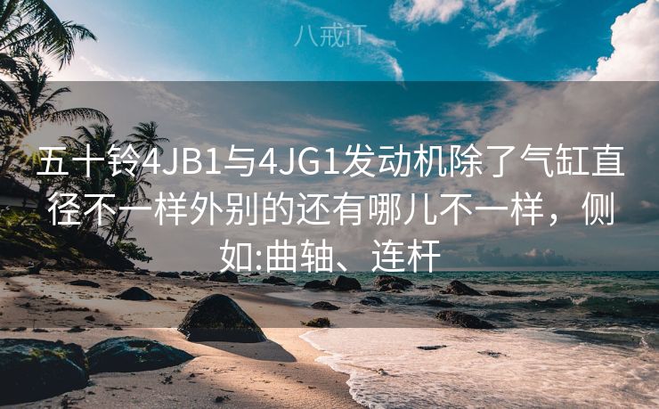 五十铃4JB1与4JG1发动机除了气缸直径不一样外别的还有哪儿不一样，侧如:曲轴、连杆