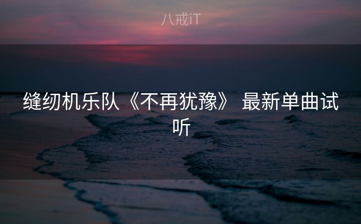 缝纫机乐队《不再犹豫》 最新单曲试听