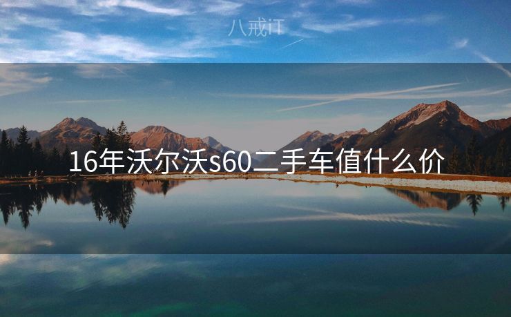 16年沃尔沃s60二手车值什么价 16年沃尔沃s60二手车值什么价