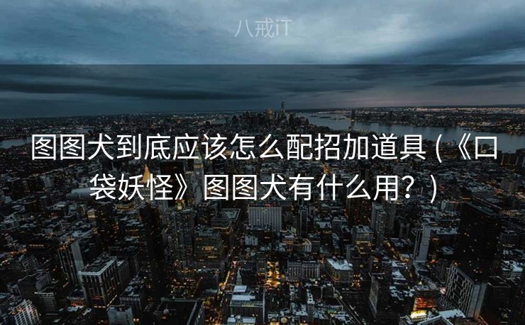 图图犬到底应该怎么配招加道具 (《口袋妖怪》图图犬有什么用?) 图图犬到底应该怎么配招加道具 (《口袋妖怪》图图犬有什么用?)