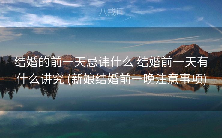 结婚的前一天忌讳什么 结婚前一天有什么讲究 (新娘结婚前一晚注意事项)