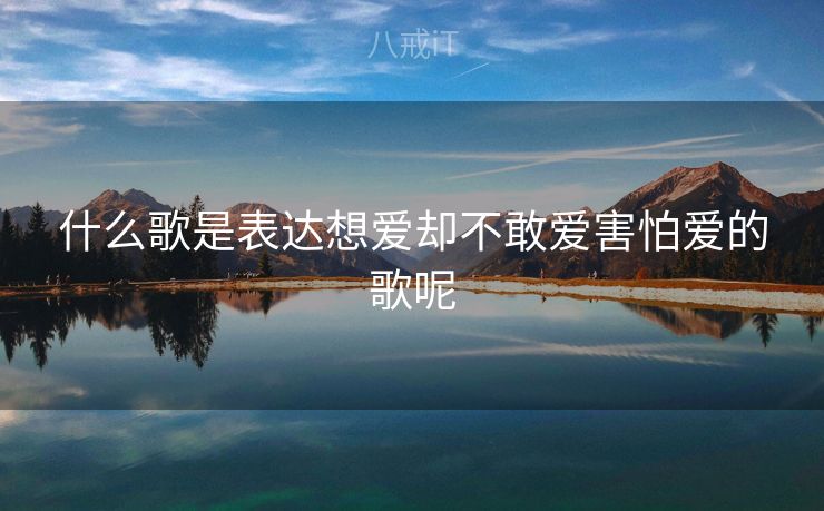 什么歌是表达想爱却不敢爱害怕爱的歌呢