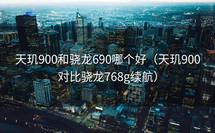 天玑900和骁龙690哪个好（天玑900对比骁龙768g续航）