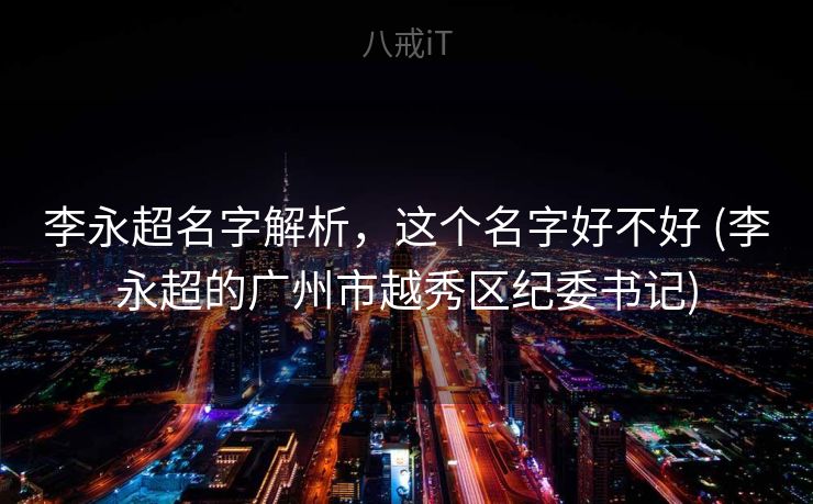 李永超名字解析，这个名字好不好 (李永超的广州市越秀区纪委书记)
