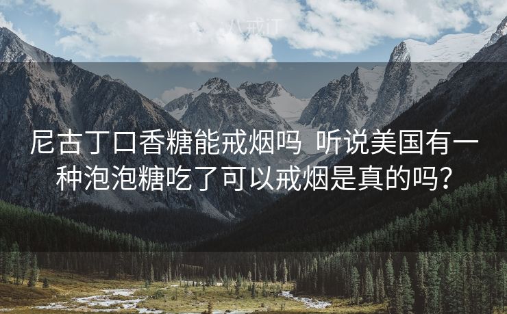 尼古丁口香糖能戒烟吗  听说美国有一种泡泡糖吃了可以戒烟是真的吗？