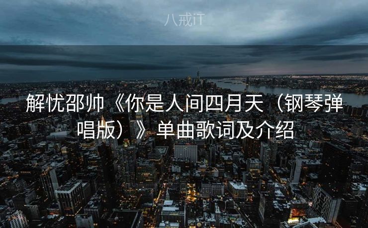 解忧邵帅《你是人间四月天(钢琴弹唱版)》单曲歌词及介绍 解忧邵帅《你是人间四月天(钢琴弹唱版)》单曲歌词及介绍