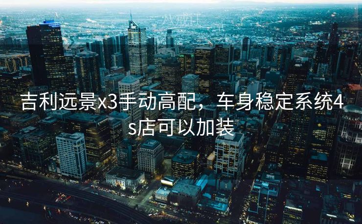 吉利远景x3手动高配，车身稳定系统4s店可以加装