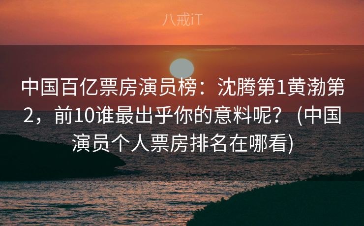 中国百亿票房演员榜:沈腾第1黄渤第2,前10谁最出乎你的意料呢? (中国演员个人票房排名在哪看) 中国百亿票房演员榜:沈腾第1黄渤第2,前10谁最出乎你的意料呢? (中国演员个人票房排名在哪看)