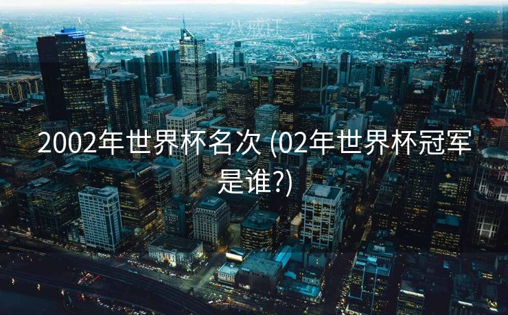 2002年世界杯名次 (02年世界杯冠军是谁?)