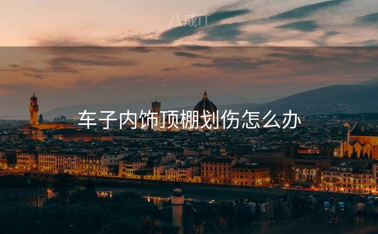 车子内饰顶棚划伤怎么办