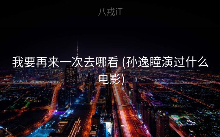 我要再来一次去哪看 (孙逸瞳演过什么电影)
