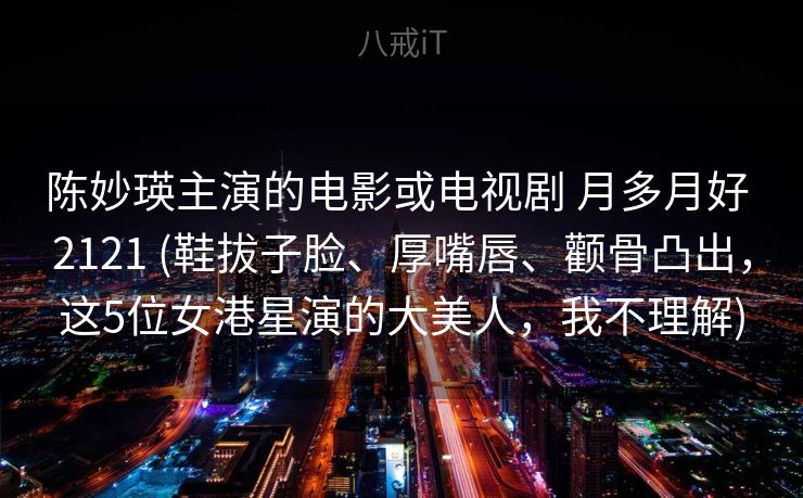 陈妙瑛主演的电影或电视剧 月多月好 2121 (鞋拔子脸、厚嘴唇、颧骨凸出，这5位女港星演的大美人，我不理解)