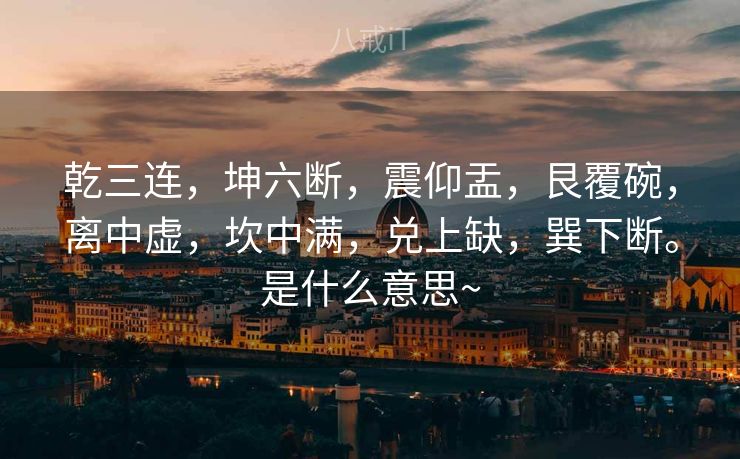 乾三连，坤六断，震仰盂，艮覆碗，离中虚，坎中满，兑上缺，巽下断。是什么意思~