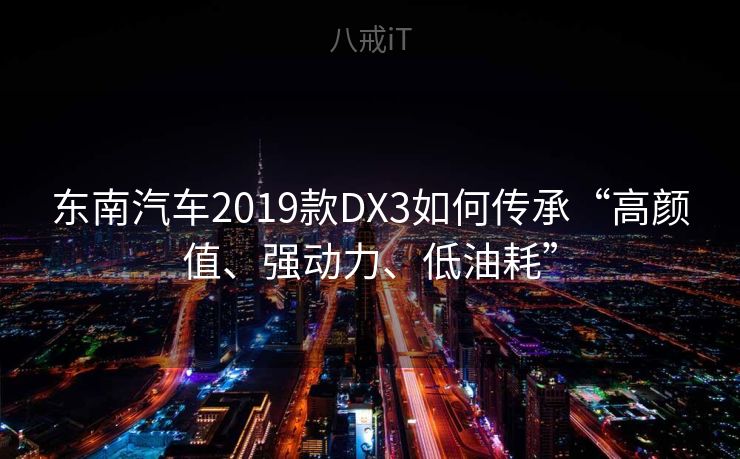 东南汽车2019款DX3如何传承“高颜值、强动力、低油耗” 东南汽车2019款DX3如何传承“高颜值、强动力、低油耗”
