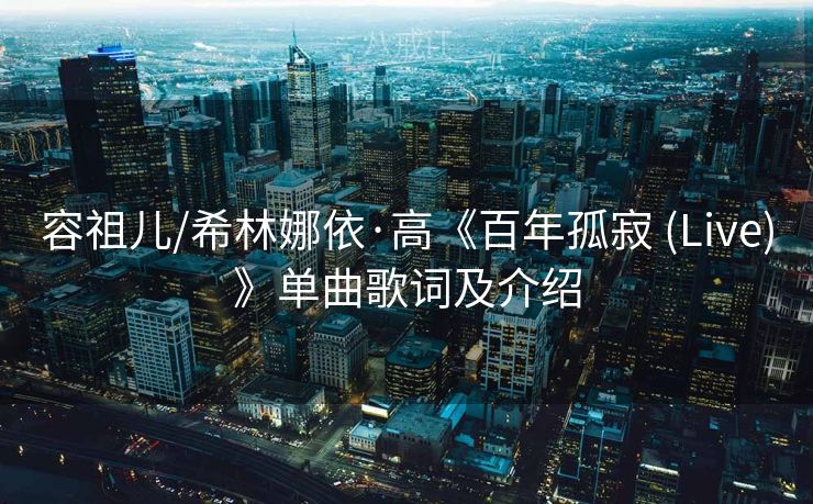 容祖儿/希林娜依·高《百年孤寂 (Live)》单曲歌词及介绍 容祖儿/希林娜依·高《百年孤寂 (Live)》单曲歌词及介绍