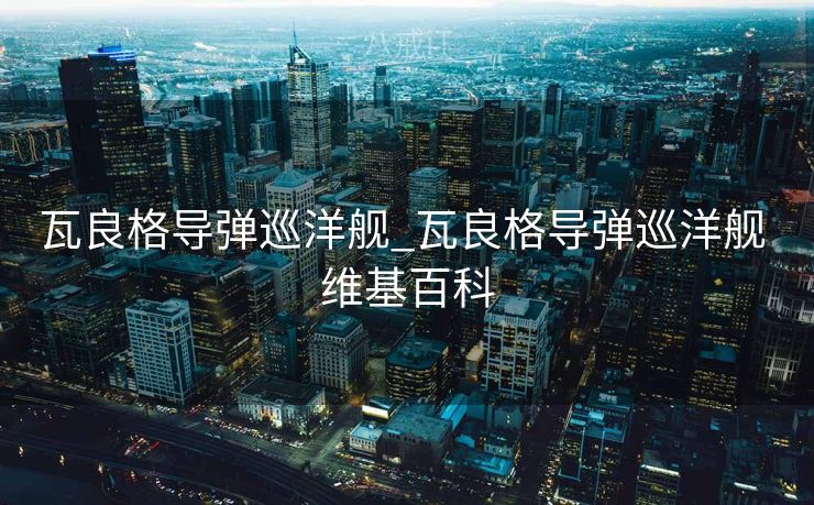 瓦良格导弹巡洋舰_瓦良格导弹巡洋舰 维基百科 瓦良格导弹巡洋舰_瓦良格导弹巡洋舰 维基百科