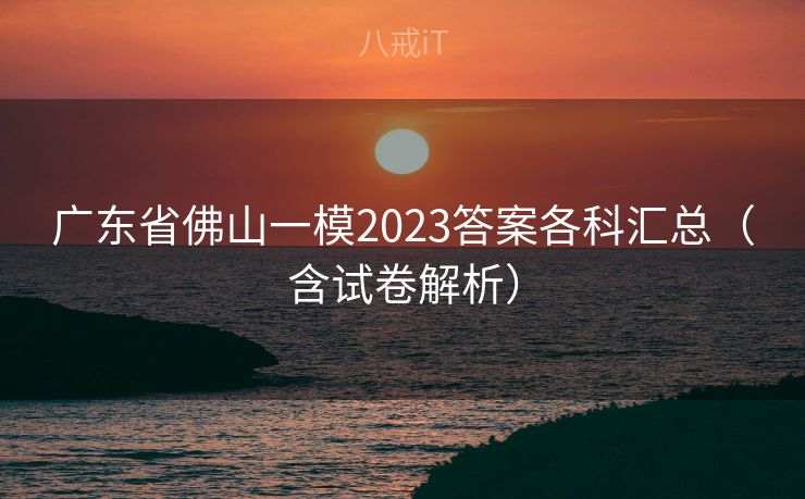 广东省佛山一模2023答案各科汇总（含试卷解析）