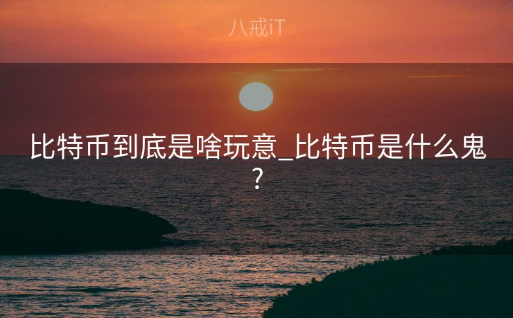 比特币到底是啥玩意_比特币是什么鬼?