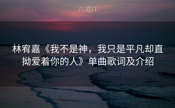 林宥嘉《我不是神,我只是平凡却直拗爱着你的人》单曲歌词及介绍 林宥嘉《我不是神,我只是平凡却直拗爱着你的人》单曲歌词及介绍