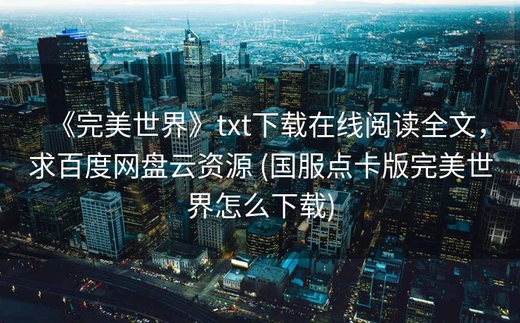 《完美世界》txt下载在线阅读全文，求百度网盘云资源 (国服点卡版完美世界怎么下载)