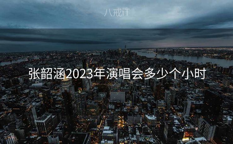 张韶涵2023年演唱会多少个小时