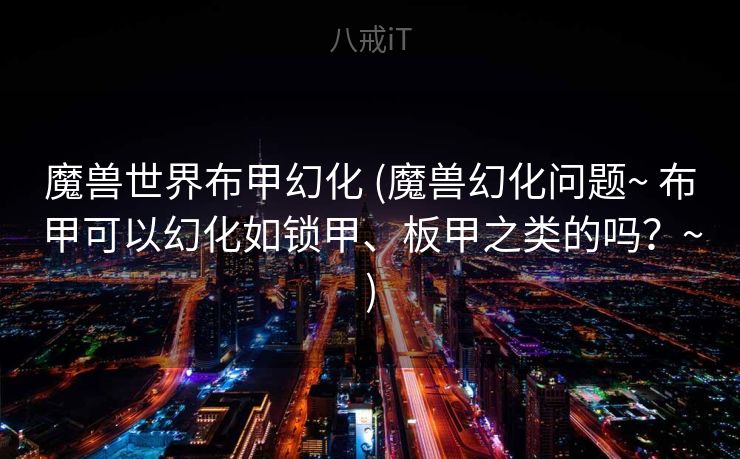 魔兽世界布甲幻化 (魔兽幻化问题~ 布甲可以幻化如锁甲、板甲之类的吗？~)