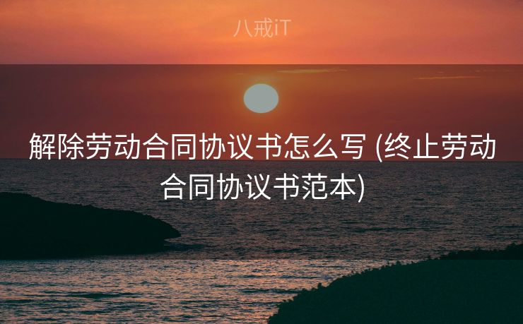 解除劳动合同协议书怎么写 (终止劳动合同协议书范本) 解除劳动合同协议书怎么写 (终止劳动合同协议书范本)